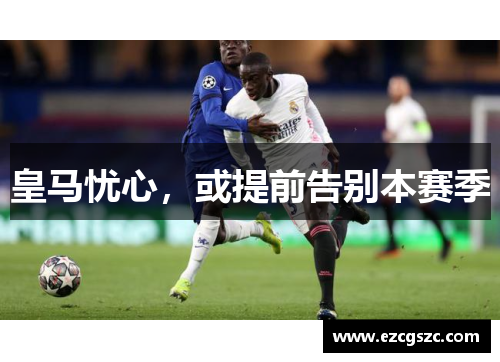 皇马忧心，或提前告别本赛季