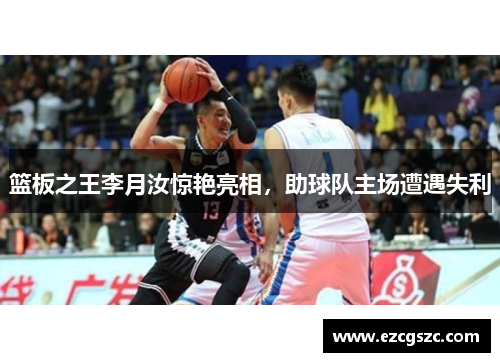 篮板之王李月汝惊艳亮相，助球队主场遭遇失利
